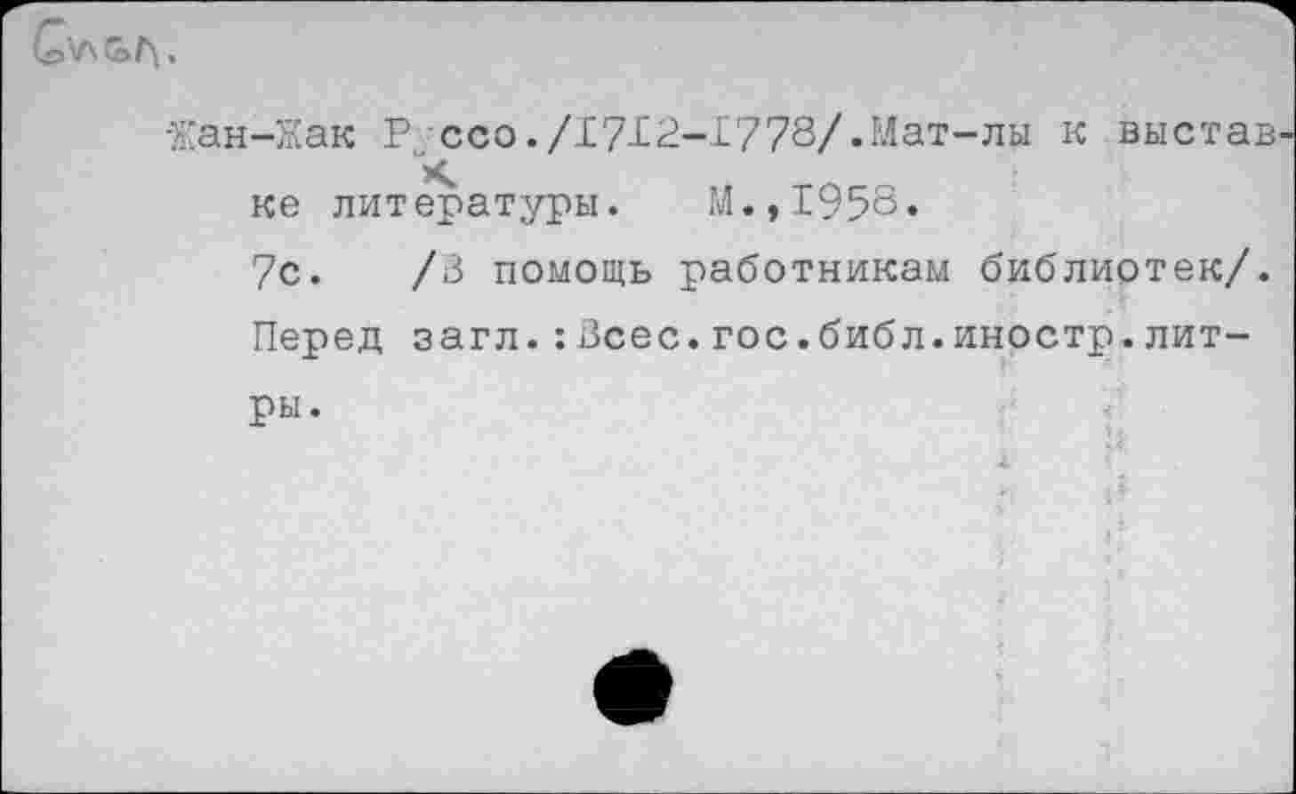 ﻿-Жан-Жак Р,ссо ./17X2-1778/.Мат-лы к выстав ке литературы. М.,1958«
7с. /В помощь работникам библиотек/. Перед загл.:Всес.гос.библ.иностр.литры.
* 1